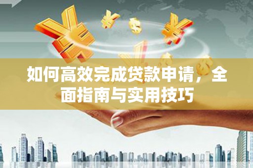 略阳如何高效完成贷款申请，全面指南与实用技巧