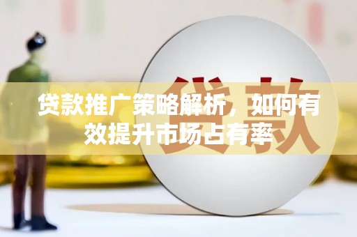 略阳贷款推广策略解析，如何有效提升市场占有率