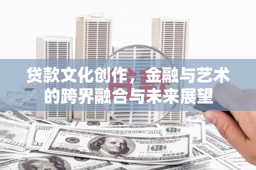 略阳贷款文化创作，金融与艺术的跨界融合与未来展望