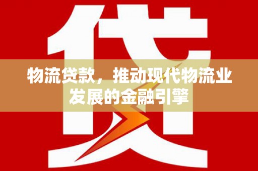略阳物流贷款，推动现代物流业发展的金融引擎