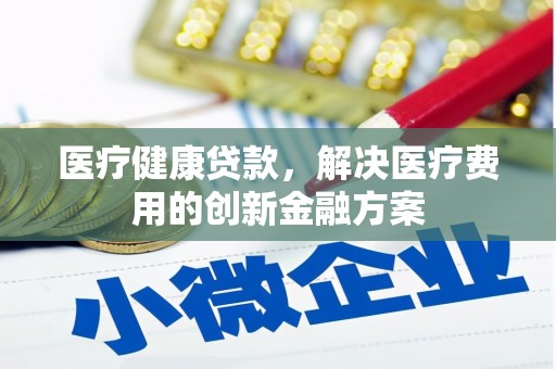 略阳医疗健康贷款，解决医疗费用的创新金融方案
