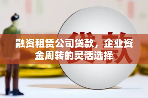 略阳融资租赁公司贷款，企业资金周转的灵活选择