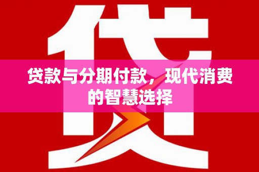 略阳贷款与分期付款，现代消费的智慧选择