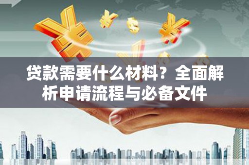 略阳贷款需要什么材料？全面解析申请流程与必备文件