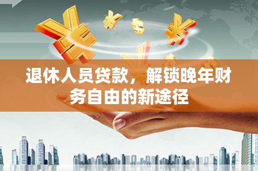 略阳退休人员贷款，解锁晚年财务自由的新途径