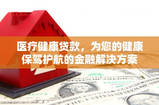 略阳医疗健康贷款，为您的健康保驾护航的金融解决方案