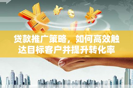 略阳贷款推广策略，如何高效触达目标客户并提升转化率