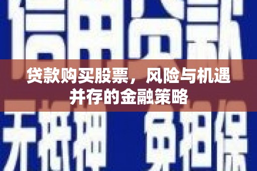略阳贷款购买股票，风险与机遇并存的金融策略