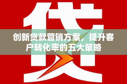 略阳创新贷款营销方案，提升客户转化率的五大策略