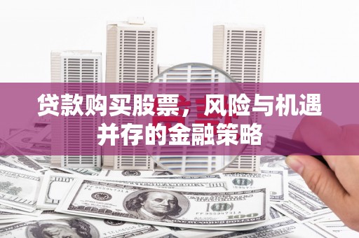 略阳贷款购买股票，风险与机遇并存的金融策略