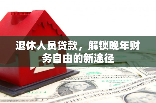 略阳退休人员贷款，解锁晚年财务自由的新途径