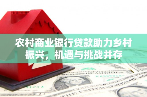 略阳农村商业银行贷款助力乡村振兴，机遇与挑战并存
