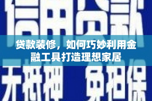 略阳贷款装修，如何巧妙利用金融工具打造理想家居
