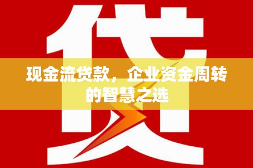 略阳现金流贷款，企业资金周转的智慧之选