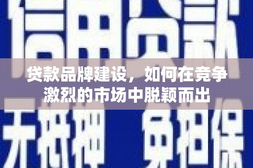 略阳贷款品牌建设，如何在竞争激烈的市场中脱颖而出