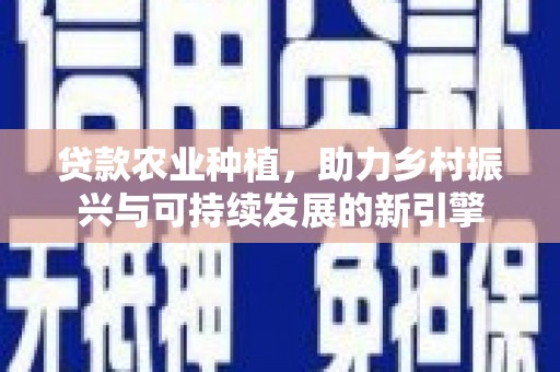 略阳贷款农业种植，助力乡村振兴与可持续发展的新引擎