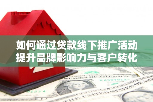 略阳如何通过贷款线下推广活动提升品牌影响力与客户转化率