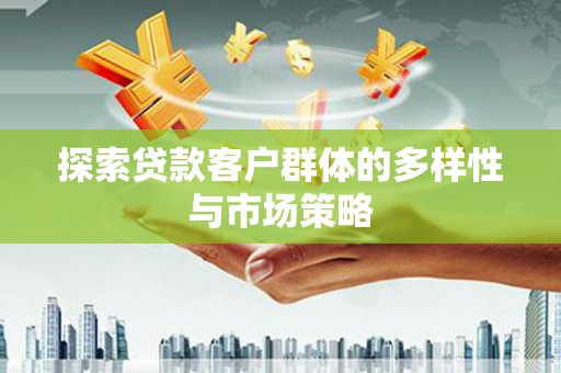 略阳探索贷款客户群体的多样性与市场策略