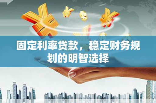 略阳固定利率贷款，稳定财务规划的明智选择