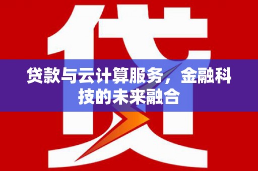 略阳贷款与云计算服务，金融科技的未来融合