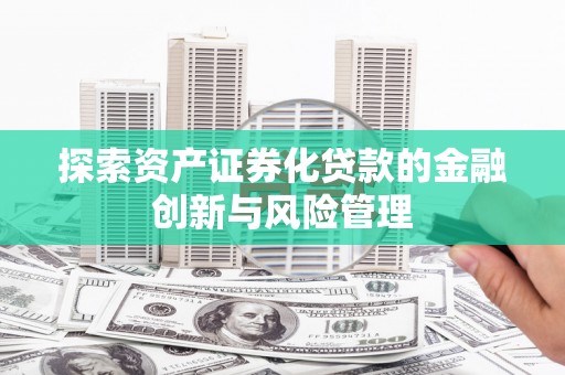 略阳探索资产证券化贷款的金融创新与风险管理