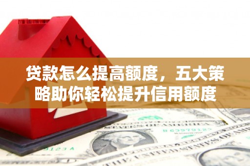 略阳贷款怎么提高额度，五大策略助你轻松提升信用额度