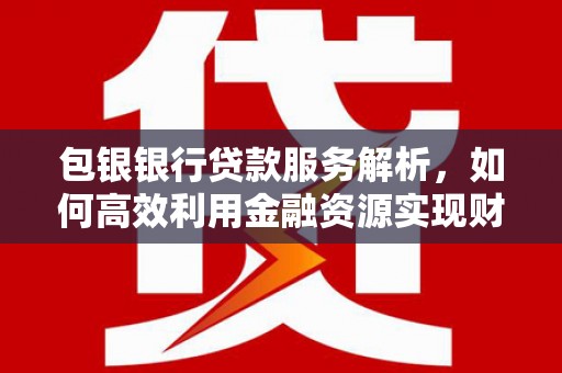 略阳包银银行贷款服务解析，如何高效利用金融资源实现财富增长