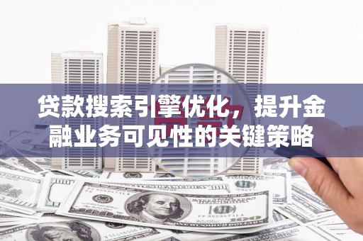 略阳贷款搜索引擎优化，提升金融业务可见性的关键策略