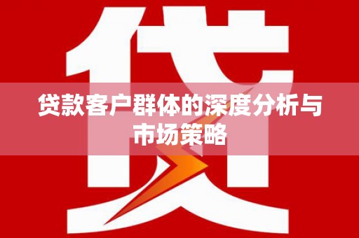 略阳贷款客户群体的深度分析与市场策略