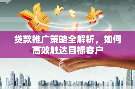 略阳贷款推广策略全解析，如何高效触达目标客户