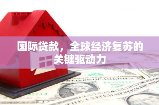 略阳国际贷款，全球经济复苏的关键驱动力