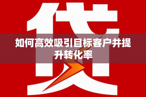 略阳如何高效吸引目标客户并提升转化率