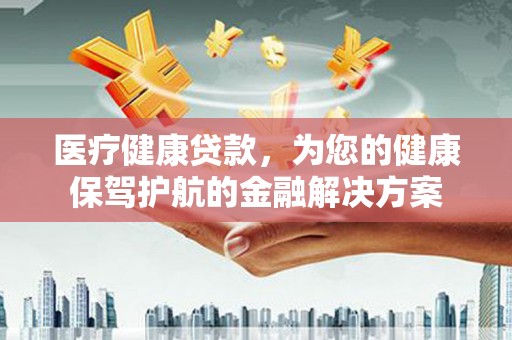 略阳医疗健康贷款，为您的健康保驾护航的金融解决方案