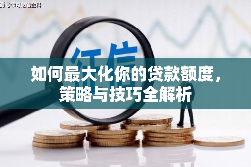 略阳如何最大化你的贷款额度，策略与技巧全解析