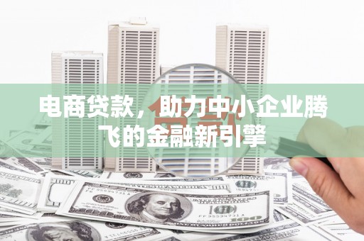 略阳电商贷款，助力中小企业腾飞的金融新引擎