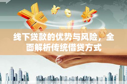 略阳线下贷款的优势与风险，全面解析传统借贷方式