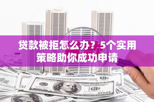 略阳贷款被拒怎么办？5个实用策略助你成功申请