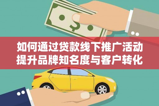 略阳如何通过贷款线下推广活动提升品牌知名度与客户转化率