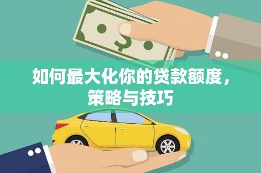 略阳如何最大化你的贷款额度，策略与技巧