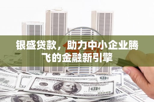 略阳银盛贷款，助力中小企业腾飞的金融新引擎