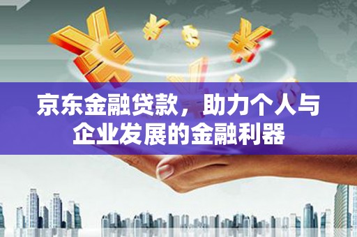 略阳京东金融贷款，助力个人与企业发展的金融利器