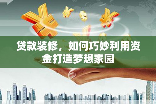 略阳贷款装修，如何巧妙利用资金打造梦想家园