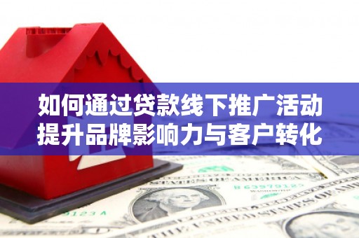 略阳如何通过贷款线下推广活动提升品牌影响力与客户转化率
