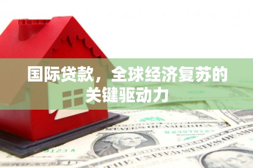 略阳国际贷款，全球经济复苏的关键驱动力