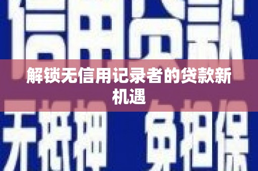 略阳解锁无信用记录者的贷款新机遇