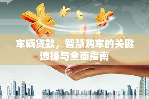 略阳车辆贷款，智慧购车的关键选择与全面指南