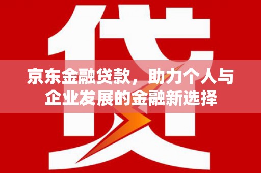 略阳京东金融贷款，助力个人与企业发展的金融新选择