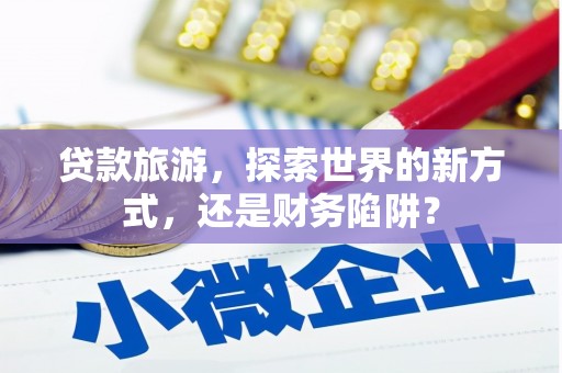 略阳贷款旅游，探索世界的新方式，还是财务陷阱？