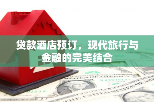 略阳贷款酒店预订，现代旅行与金融的完美结合
