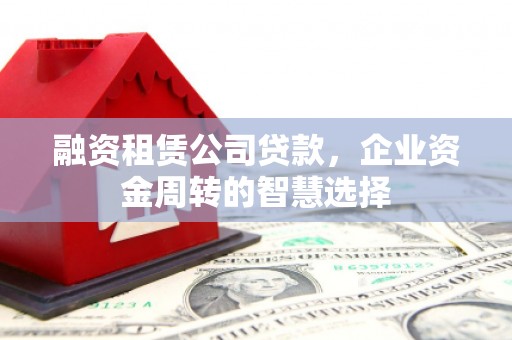 略阳融资租赁公司贷款，企业资金周转的智慧选择